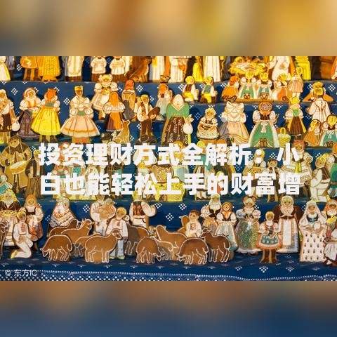 投资理财方式全解析：小白也能轻松上手的财富增值秘籍