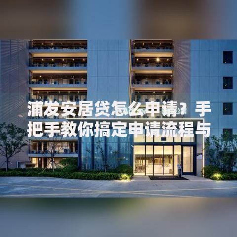 浦发安居贷怎么申请？手把手教你搞定申请流程与条件