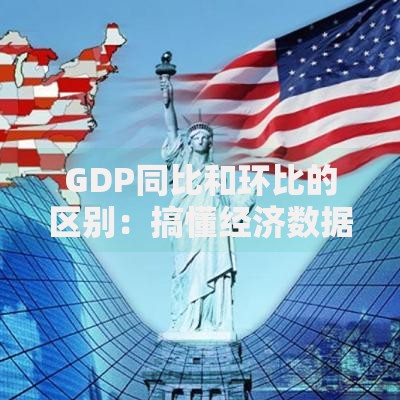 GDP同比和环比的区别：搞懂经济数据背后的门道