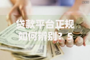 贷款平台正规如何辨别？5大核心标准+避坑指南