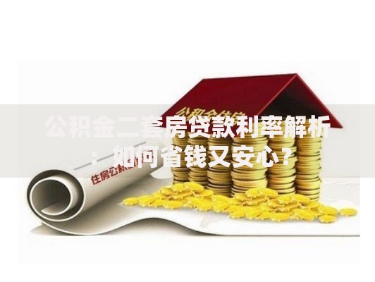 公积金二套房贷款利率解析：如何省钱又安心？