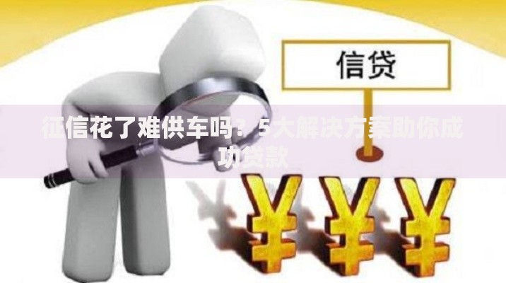 征信花了难供车吗？5大解决方案助你成功贷款