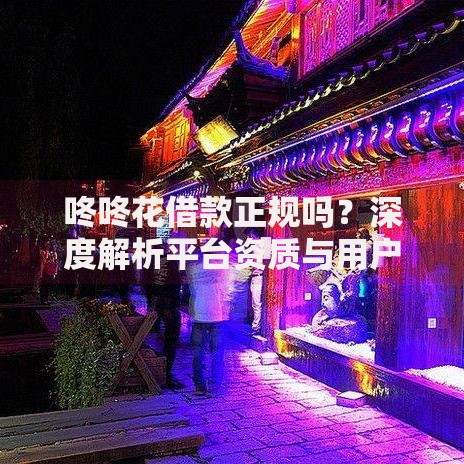 咚咚花借款正规吗？深度解析平台资质与用户真实反馈