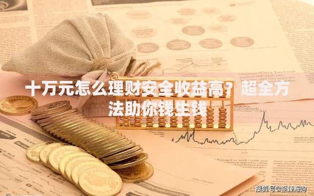 十万元怎么理财安全收益高？超全方法助你钱生钱