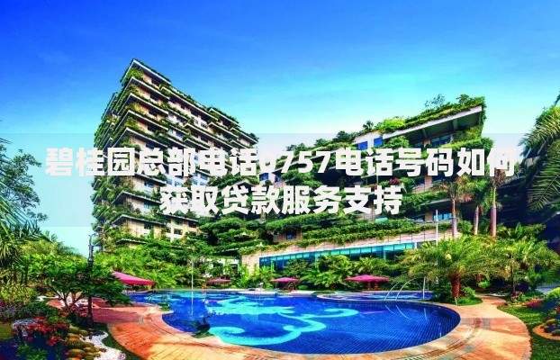 碧桂园总部电话0757电话号码如何获取贷款服务支持