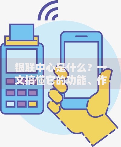 银联中心是什么？一文搞懂它的功能、作用与日常影响