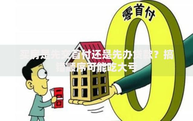 买房是先交首付还是先办贷款？搞错顺序可能吃大亏