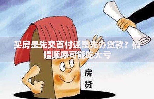 买房是先交首付还是先办贷款？搞错顺序可能吃大亏