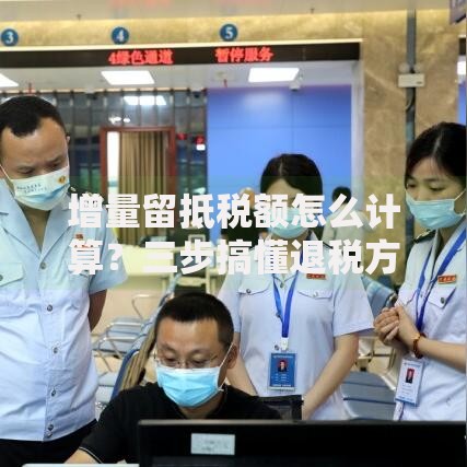 增量留抵税额怎么计算？三步搞懂退税方法与注意事项