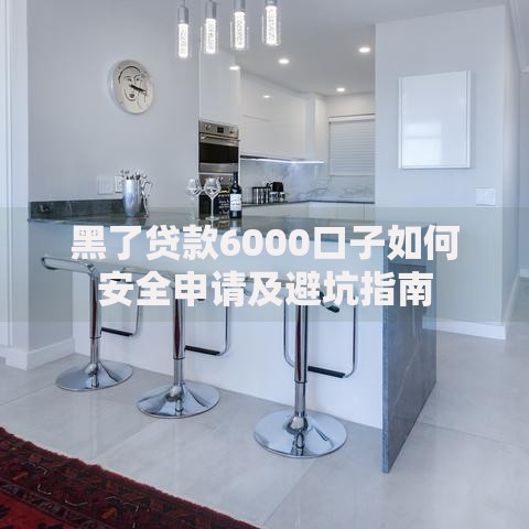 黑了贷款6000口子如何安全申请及避坑指南