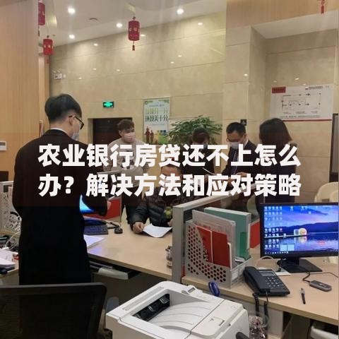 农业银行房贷还不上怎么办？解决方法和应对策略