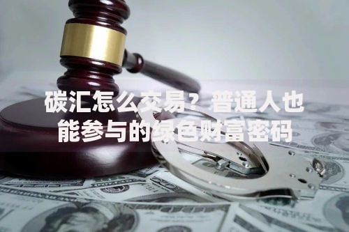 碳汇怎么交易？普通人也能参与的绿色财富密码