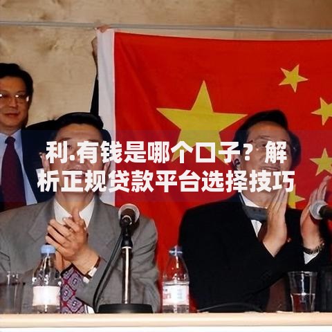 利.有钱是哪个口子？解析正规贷款平台选择技巧