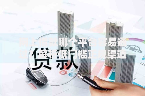 网上借款哪个平台容易通过？解析低门槛正规渠道及申请技巧