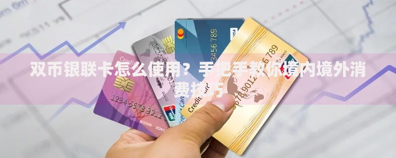 双币银联卡怎么使用？手把手教你境内境外消费技巧