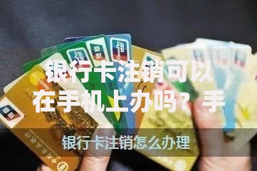 银行卡注销可以在手机上办吗？手机销卡全流程+注意事项解析
