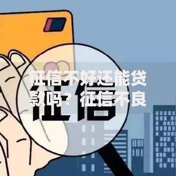 征信不好还能贷款吗？征信不良贷款渠道与申请攻略