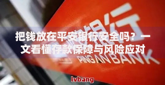 把钱放在平安银行安全吗？一文看懂存款保障与风险应对