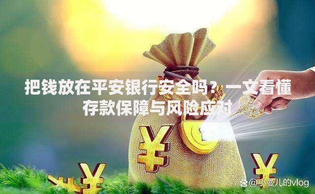 把钱放在平安银行安全吗？一文看懂存款保障与风险应对