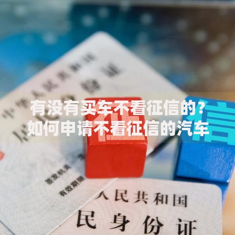有没有买车不看征信的?如何申请不看征信的汽车贷款? 有没有买车不看征信的?如何申请不看征信的汽车贷款?