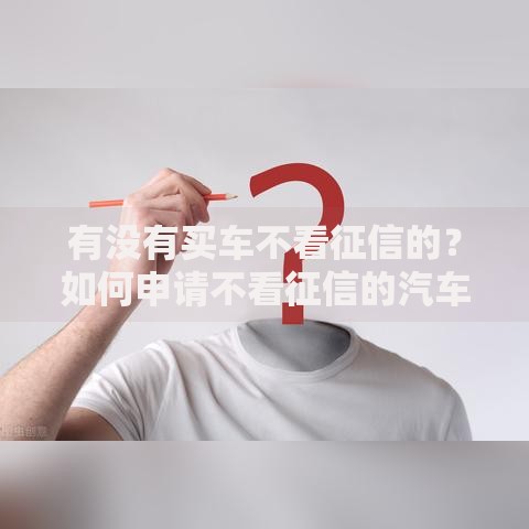 有没有买车不看征信的?如何申请不看征信的汽车贷款? 有没有买车不看征信的?如何申请不看征信的汽车贷款?