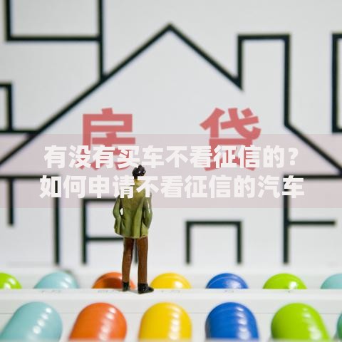 有没有买车不看征信的?如何申请不看征信的汽车贷款? 有没有买车不看征信的?如何申请不看征信的汽车贷款?