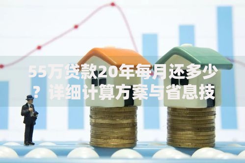 55万贷款20年每月还多少？详细计算方案与省息技巧解析