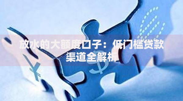 放水的大额度口子：低门槛贷款渠道全解析