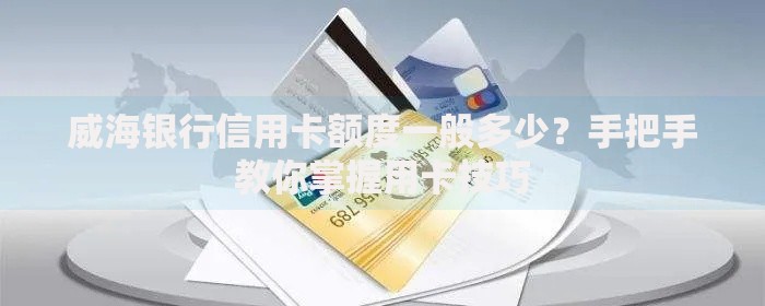 威海银行信用卡额度一般多少？手把手教你掌握用卡技巧