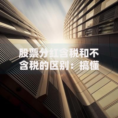 股票分红含税和不含税的区别：搞懂这两点避免收益缩水