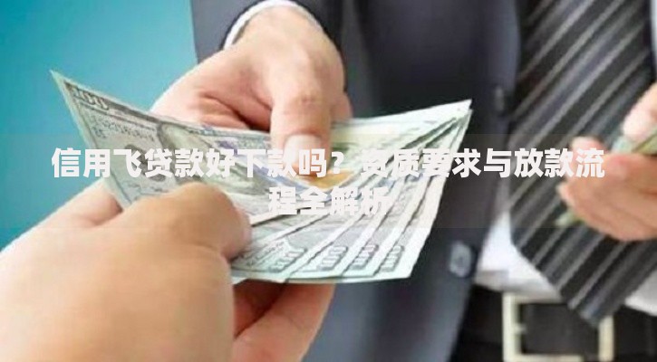 信用飞贷款好下款吗？资质要求与放款流程全解析