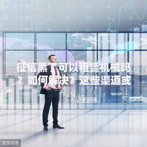 征信黑了可以租赁机械吗？如何解决？这些渠道或许能帮到你！