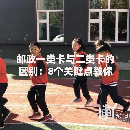 邮政一类卡与二类卡的区别：8个关键点教你选对账户