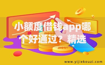 小额度借钱app哪个好通过?精选平台评测与申请攻略 小额度借钱app哪个好通过?精选平台评测与申请攻略