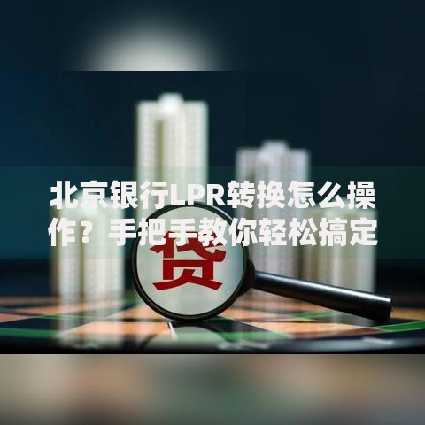 北京银行LPR转换怎么操作？手把手教你轻松搞定利率调整
