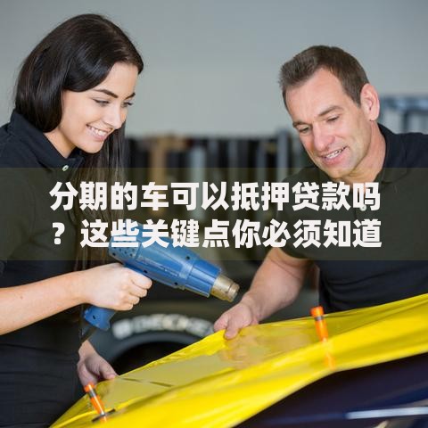分期的车可以抵押贷款吗？这些关键点你必须知道