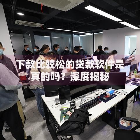 下款比较松的贷款软件是真的吗？深度揭秘