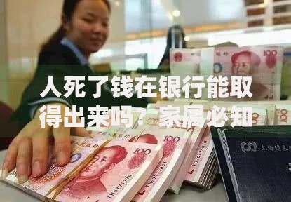 人死了钱在银行能取得出来吗？家属必知的5个关键步骤