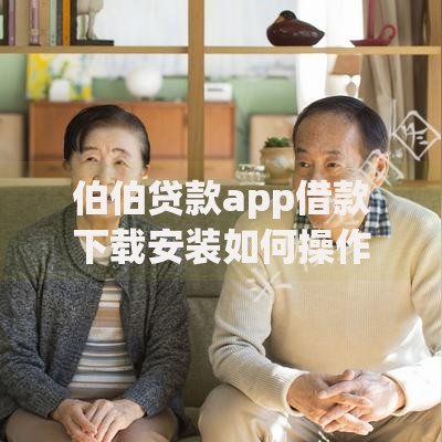 伯伯贷款app借款下载安装如何操作？安全可靠吗？详细解析借款流程与注意事项