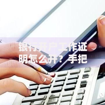 银行开户工作证明怎么开？手把手教你搞定材料和流程