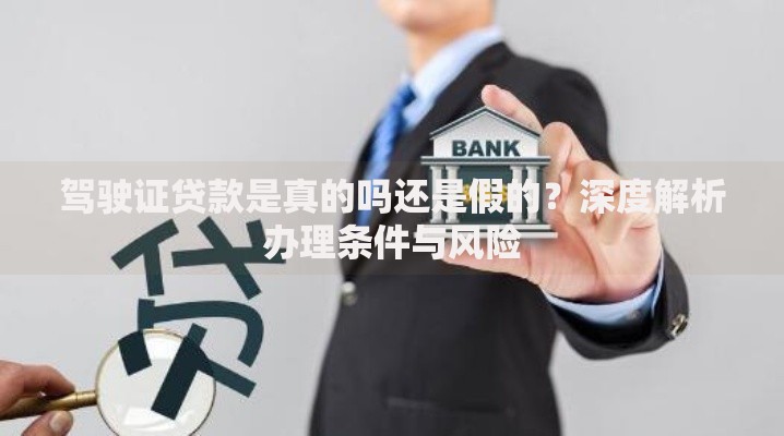 驾驶证贷款是真的吗还是假的?深度解析办理条件与风险 驾驶证贷款是真的吗还是假的?深度解析办理条件与风险