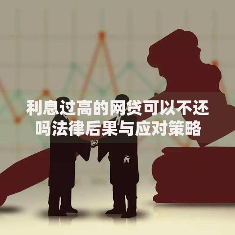 利息过高的网贷可以不还吗法律后果与应对策略