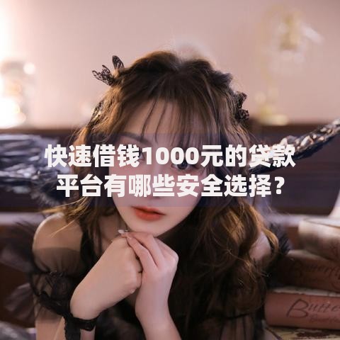 快速借钱1000元的贷款平台有哪些安全选择？