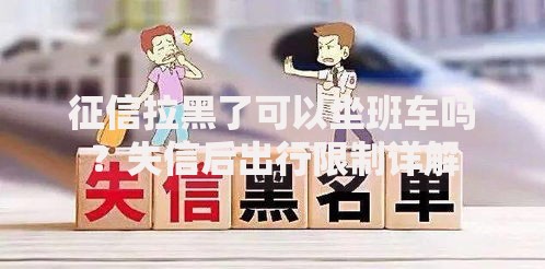 征信拉黑了可以坐班车吗？失信后出行限制详解