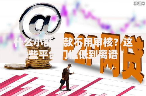 什么小额贷款不用审核？这些平台门槛低到离谱
