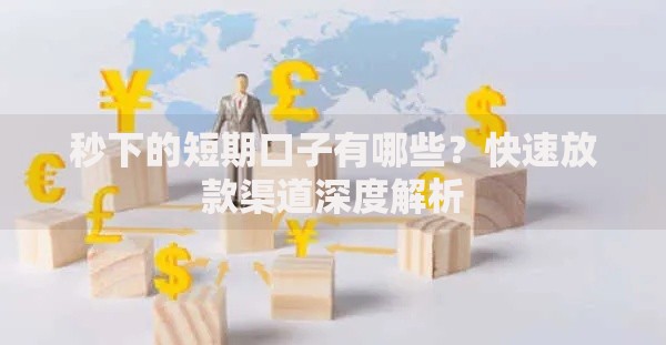 秒下的短期口子有哪些？快速放款渠道深度解析