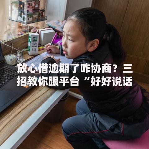 放心借逾期了咋协商？三招教你跟平台“好好说话”