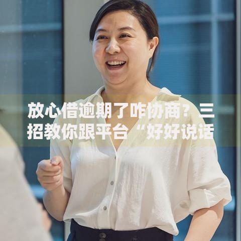 放心借逾期了咋协商？三招教你跟平台“好好说话”
