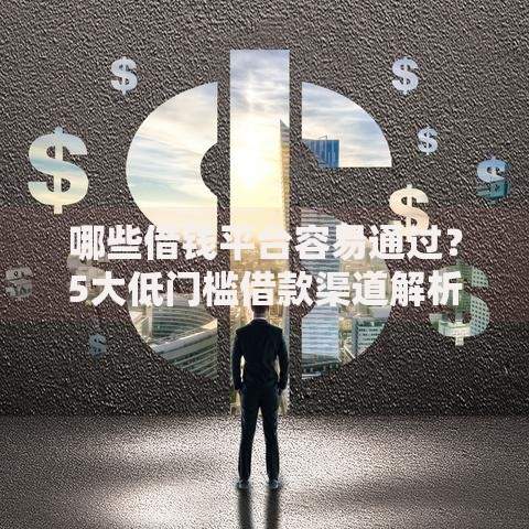 哪些借钱平台容易通过？5大低门槛借款渠道解析