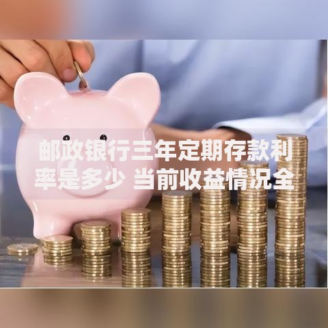 邮政银行三年定期存款利率是多少 当前收益情况全面解析